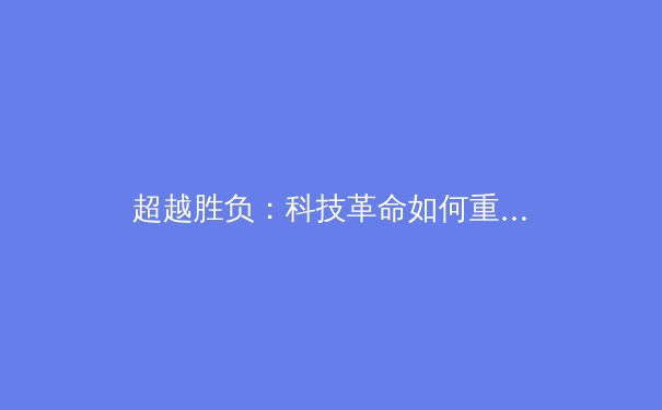 超越胜负：科技革命如何重塑现代体育竞技版图