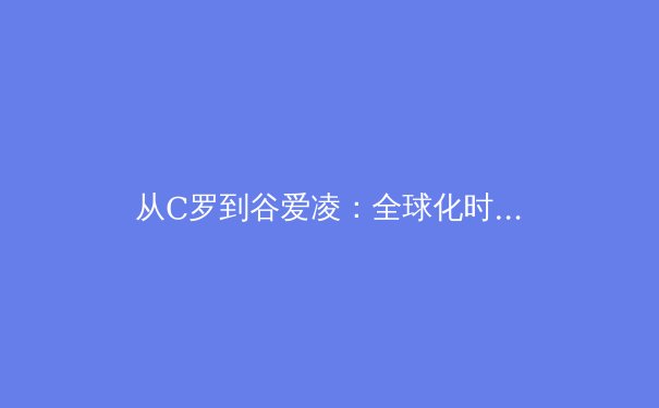 从C罗到谷爱凌：全球化时代运动员品牌价值的重塑与挑战 - 4